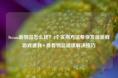 Steam新物品怎么找?3个实用方法帮你发现新鲜游戏道具+查看物品错误解决技巧