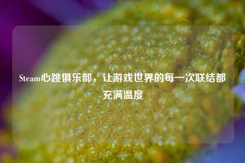 Steam心跳俱乐部，让游戏世界的每一次联结都充满温度