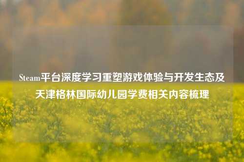 Steam平台深度学习重塑游戏体验与开发生态及天津格林国际幼儿园学费相关内容梳理