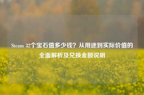 Steam 32个宝石值多少钱？从用途到实际价值的全面解析及兑换金额说明