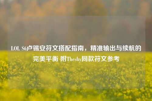 LOL S6卢锡安符文搭配指南,精准输出与续航的完美平衡 附Theshy同款符文参考