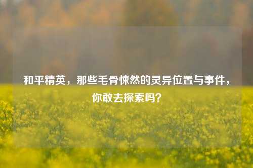 和平精英，那些毛骨悚然的灵异位置与事件，你敢去探索吗？