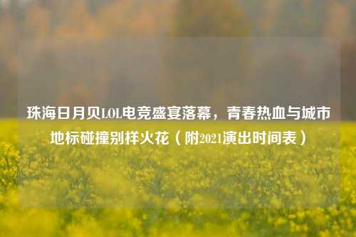 珠海日月贝LOL电竞盛宴落幕,青春热血与城市地标碰撞别样火花(附2021演出时间表)