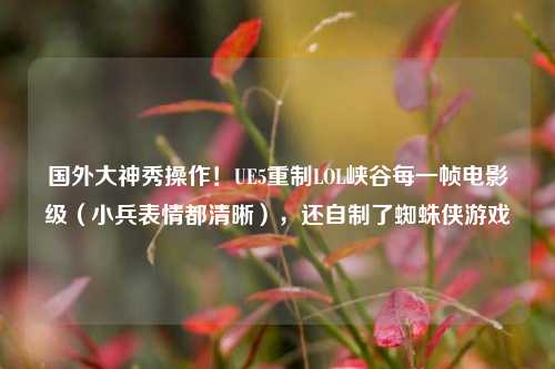 国外大神秀操作!UE5重制LOL峡谷每一帧电影级(小兵表情都清晰),还自制了蜘蛛侠游戏