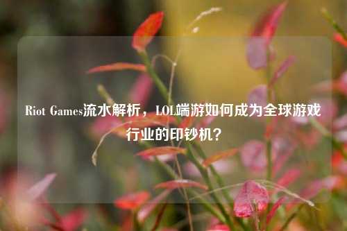 Riot Games流水解析,LOL端游如何成为全球游戏行业的印钞机?