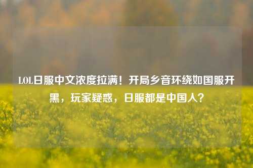 LOL日服中文浓度拉满！开局乡音环绕如国服开黑，玩家疑惑，日服都是中国人？
