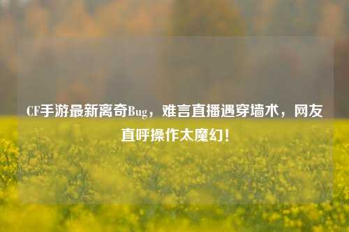 CF手游最新离奇Bug,难言直播遇穿墙术,网友直呼操作太魔幻!