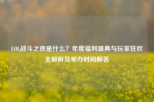 LOL战斗之夜是什么？年度福利盛典与玩家狂欢全解析及举办时间解答