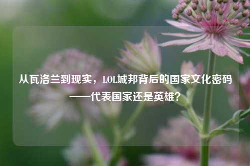 从瓦洛兰到现实,LOL城邦背后的国家文化密码——代表国家还是英雄?