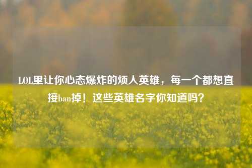 LOL里让你心态爆炸的烦人英雄，每一个都想直接ban掉！这些英雄名字你知道吗？