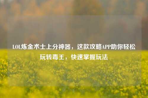LOL炼金术士上分神器，这款攻略APP助你轻松玩转毒王，快速掌握玩法