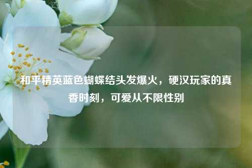 和平精英蓝色蝴蝶结头发爆火，硬汉玩家的真香时刻，可爱从不限性别