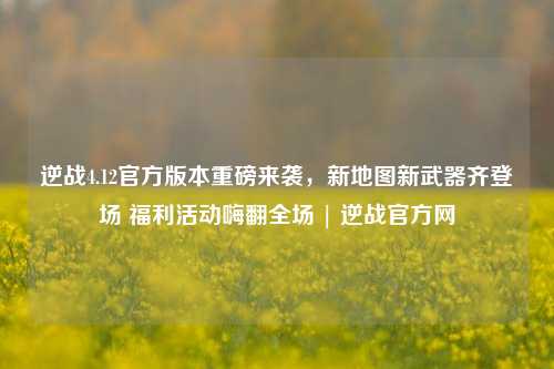 逆战4.12官方版本重磅来袭，新地图新武器齐登场 福利活动嗨翻全场 | 逆战官方网