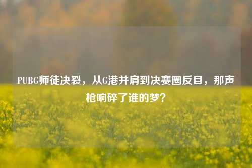 PUBG师徒决裂，从G港并肩到决赛圈反目，那声枪响碎了谁的梦？