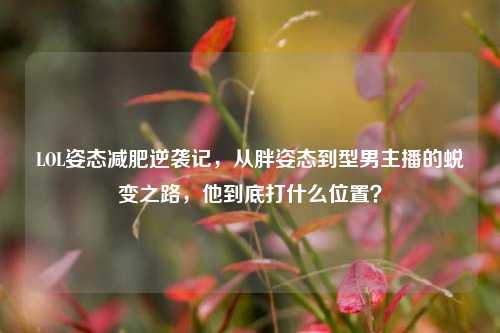 LOL姿态减肥逆袭记,从胖姿态到型男主播的蜕变之路,他到底打什么位置?
