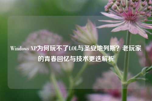 Windows XP为何玩不了LOL与圣安地列斯？老玩家的青春回忆与技术更迭解析