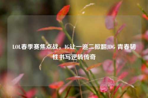 LOL春季赛焦点战,IG让一追二掀翻JDG 青春韧性书写逆转传奇