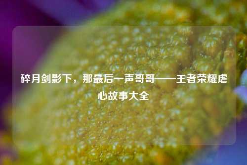 碎月剑影下,那最后一声哥哥——王者荣耀虐心故事大全