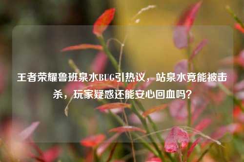 王者荣耀鲁班泉水BUG引热议，站泉水竟能被击杀，玩家疑惑还能安心回血吗？