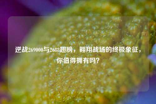逆战269000与2688翅膀，翱翔战场的终极象征，你值得拥有吗？