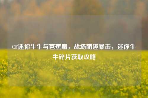 CF迷你牛牛与芭蕉扇,战场萌趣暴击,迷你牛牛碎片获取攻略