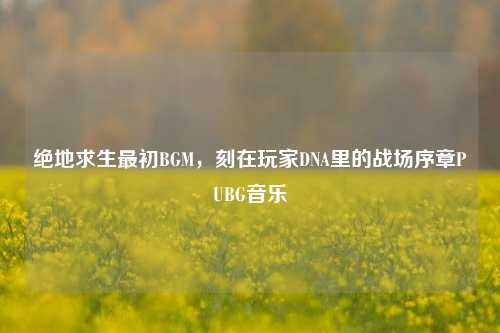 绝地求生最初BGM，刻在玩家DNA里的战场序章PUBG音乐