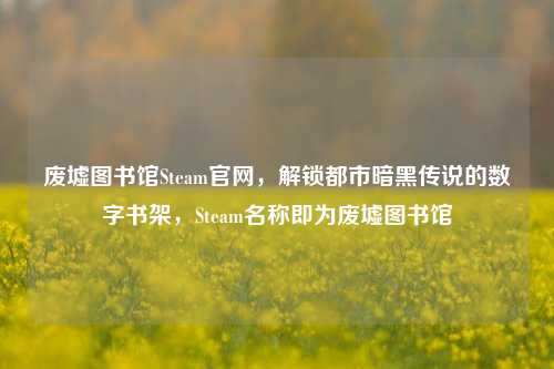废墟图书馆Steam官网，解锁都市暗黑传说的数字书架，Steam名称即为废墟图书馆