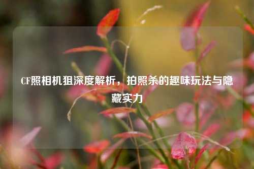 CF照相机狙深度解析，拍照杀的趣味玩法与隐藏实力