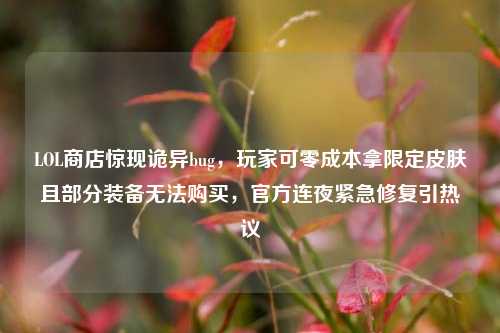 LOL商店惊现诡异bug,玩家可零成本拿限定皮肤且部分装备无法购买,官方连夜紧急修复引热议