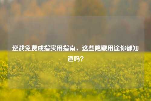 逆战免费戒指实用指南，这些隐藏用途你都知道吗？