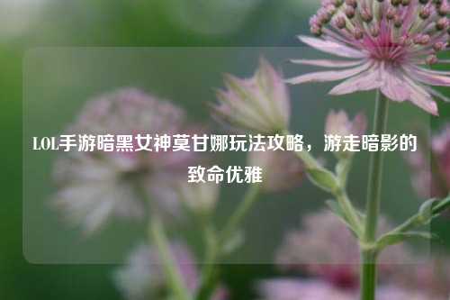 LOL手游暗黑女神莫甘娜玩法攻略，游走暗影的致命优雅