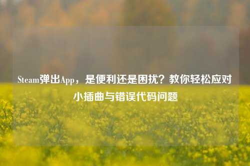 Steam弹出App，是便利还是困扰？教你轻松应对小插曲与错误代码问题