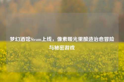 梦幻酒馆Steam上线,像素暖光里酿造治愈冒险与秘密游戏