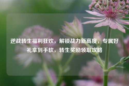 逆战转生福利狂欢，解锁战力新高度，专属好礼拿到手软，转生奖励领取攻略