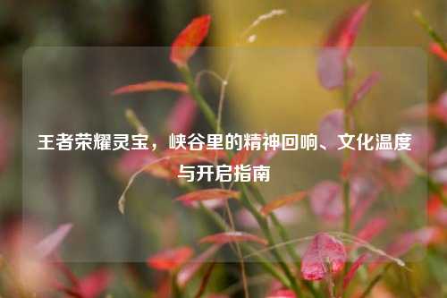 王者荣耀灵宝，峡谷里的精神回响、文化温度与开启指南
