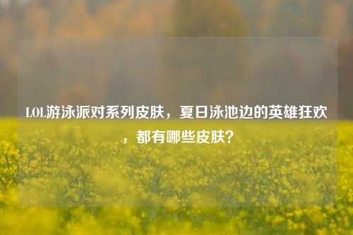 LOL游泳派对系列皮肤,夏日泳池边的英雄狂欢,都有哪些皮肤?