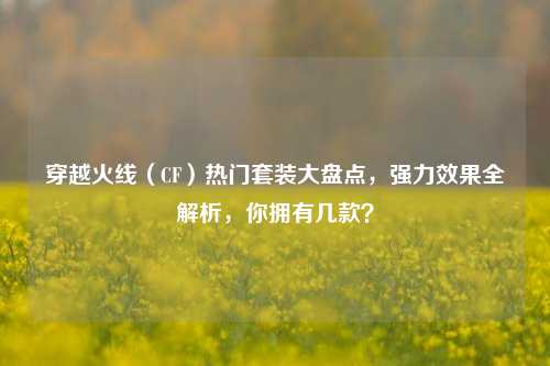 穿越火线（CF）热门套装大盘点，强力效果全解析，你拥有几款？
