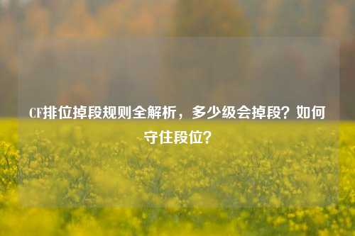 CF排位掉段规则全解析，多少级会掉段？如何守住段位？