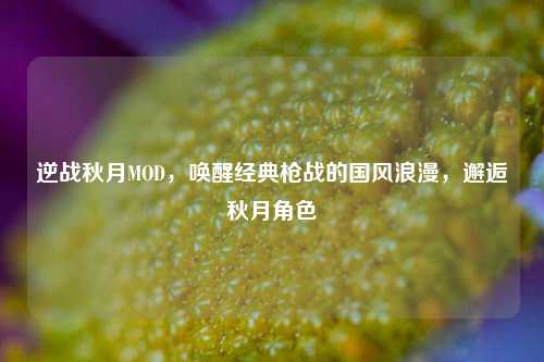 逆战秋月MOD,唤醒经典枪战的国风浪漫,邂逅秋月角色