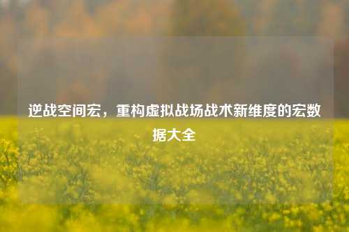 逆战空间宏,重构虚拟战场战术新维度的宏数据大全
