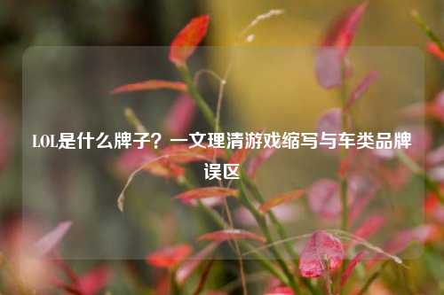 LOL是什么牌子?一文理清游戏缩写与车类品牌误区