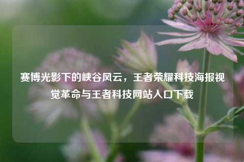 赛博光影下的峡谷风云,王者荣耀科技海报视觉革命与王者科技网站入口下载
