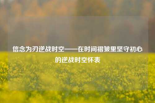 信念为刃逆战时空——在时间褶皱里坚守初心的逆战时空怀表
