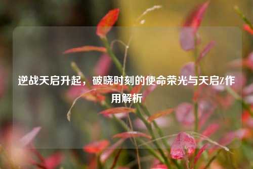 逆战天启升起，破晓时刻的使命荣光与天启Z作用解析