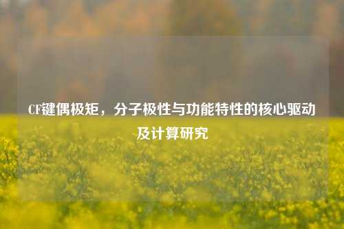 CF键偶极矩，分子极性与功能特性的核心驱动及计算研究
