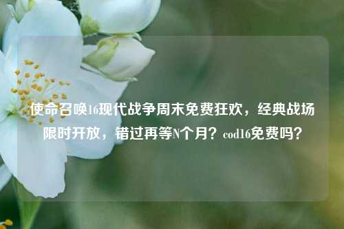 使命召唤16现代战争周末免费狂欢，经典战场限时开放，错过再等N个月？cod16免费吗？
