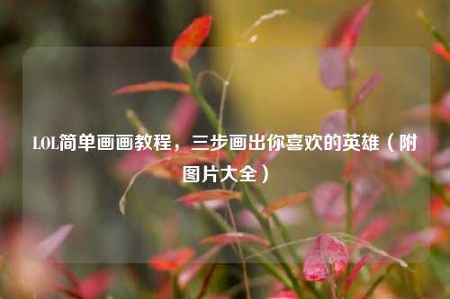 LOL简单画画教程，三步画出你喜欢的英雄（附图片大全）