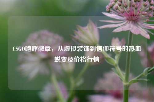 CSGO咆哮徽章，从虚拟装饰到信仰符号的热血蜕变及价格行情
