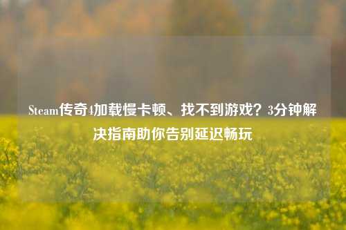 Steam传奇4加载慢卡顿、找不到游戏?3分钟解决指南助你告别延迟畅玩