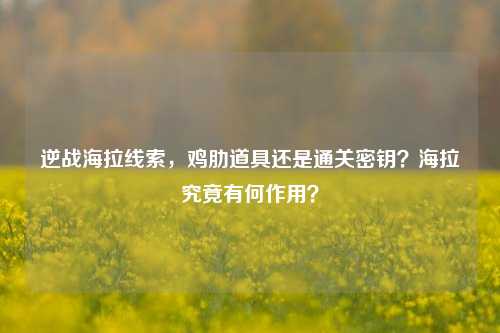 逆战海拉线索,鸡肋道具还是通关密钥?海拉究竟有何作用?